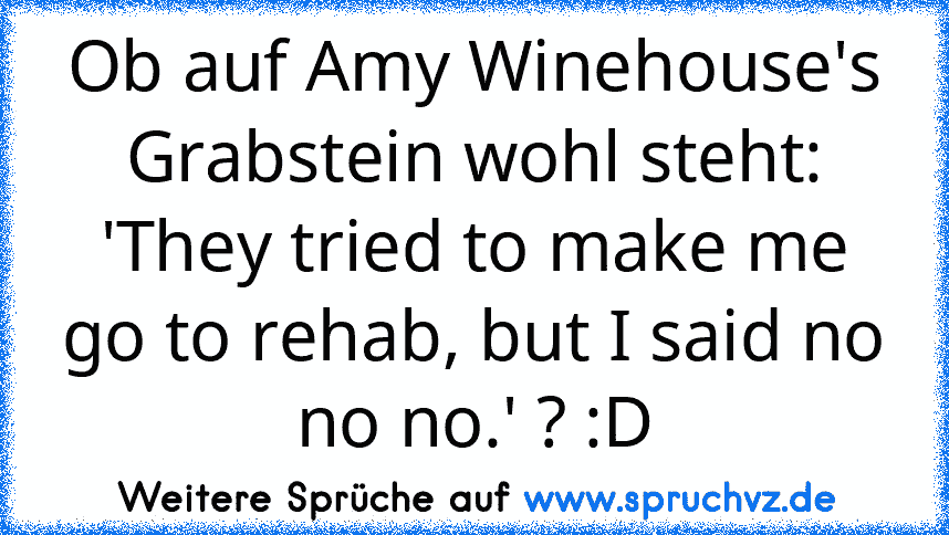 Ob auf Amy Winehouse's Grabstein wohl steht: 'They tried to make me go to rehab, but I said no no no.' ? :D