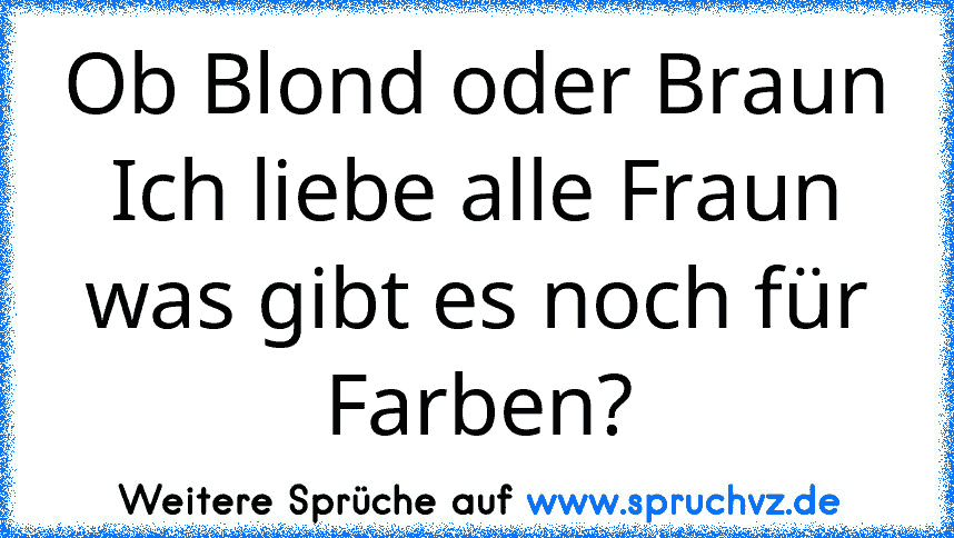 Ob Blond oder Braun
Ich liebe alle Fraun
was gibt es noch für Farben?