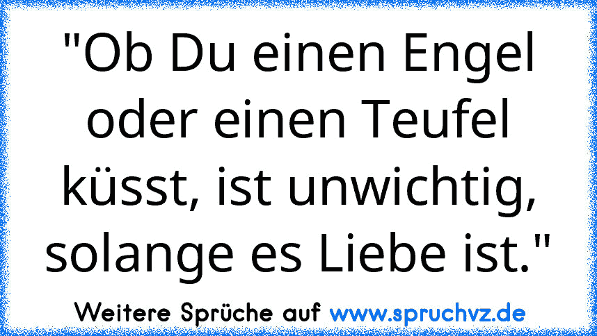 "Ob Du einen Engel oder einen Teufel küsst, ist unwichtig, solange es Liebe ist."