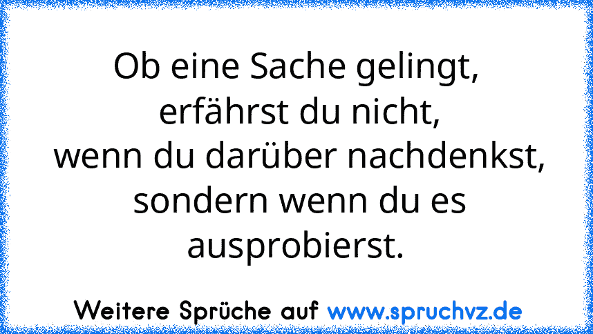 Ob eine Sache gelingt,
 erfährst du nicht,
 wenn du darüber nachdenkst,
 sondern wenn du es ausprobierst.