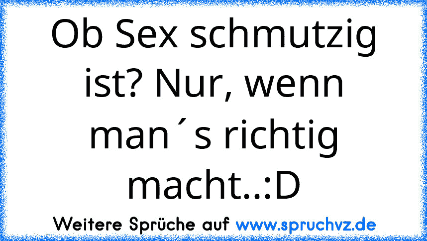 Ob Sex schmutzig ist? Nur, wenn man´s richtig macht..:D