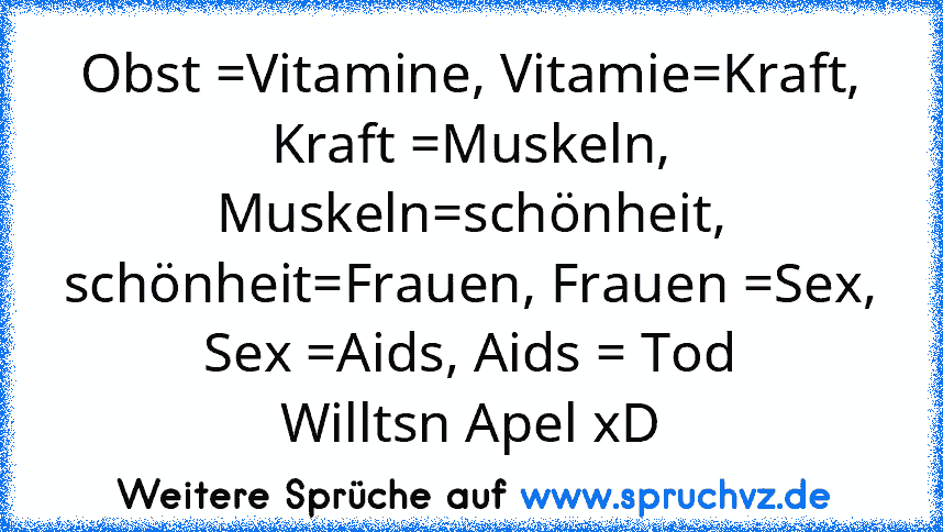 Obst =Vitamine, Vitamie=Kraft, Kraft =Muskeln, Muskeln=schönheit, schönheit=Frauen, Frauen =Sex, Sex =Aids, Aids = Tod
Willtsn Apel xD