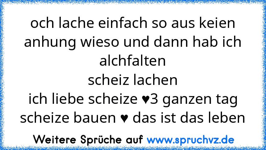 och lache einfach so aus keien anhung wieso und dann hab ich alchfalten
scheiz lachen
ich liebe scheize ♥3 ganzen tag scheize bauen ♥ das ist das leben