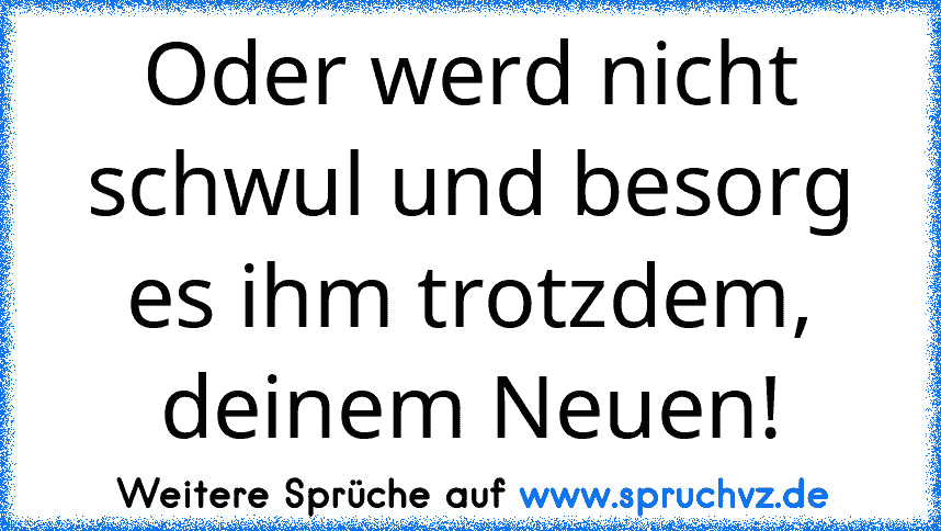 Oder werd nicht schwul und besorg es ihm trotzdem, deinem Neuen!