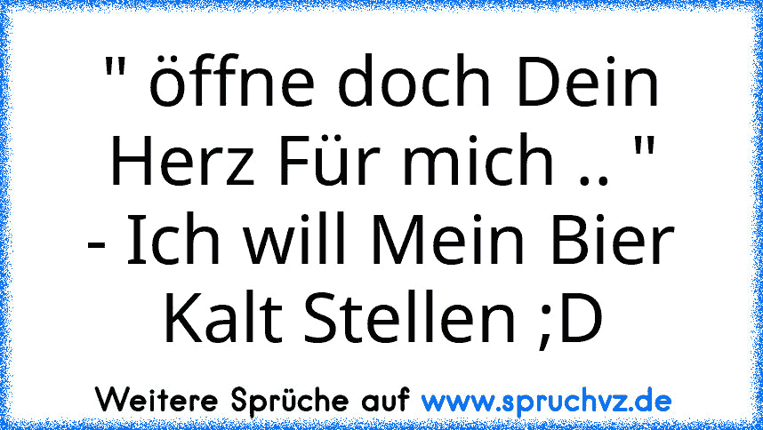 " öffne doch Dein Herz Für mich .. "
- Ich will Mein Bier Kalt Stellen ;D