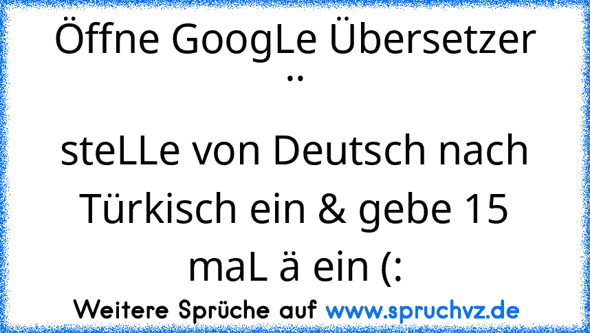 Öffne GoogLe Übersetzer ..
steLLe von Deutsch nach Türkisch ein & gebe 15 maL ä ein (: