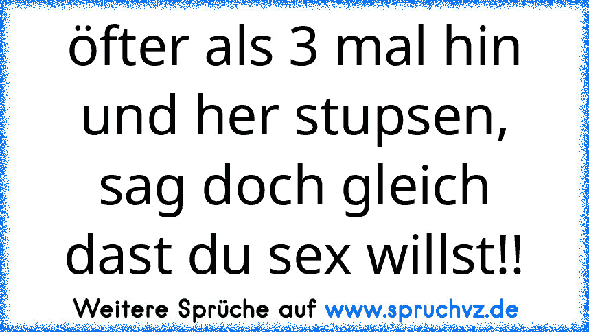 öfter als 3 mal hin und her stupsen, sag doch gleich dast du sex willst!!