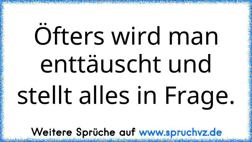 Öfters wird man enttäuscht und stellt alles in Frage.