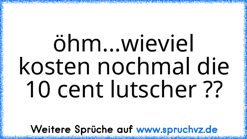 öhm...wieviel kosten nochmal die 10 cent lutscher ??