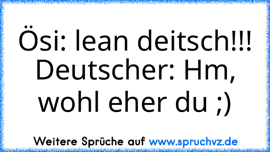 Ösi: lean deitsch!!!
Deutscher: Hm, wohl eher du ;)