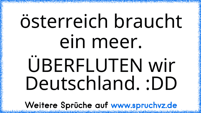 österreich braucht ein meer. ÜBERFLUTEN wir Deutschland. :DD