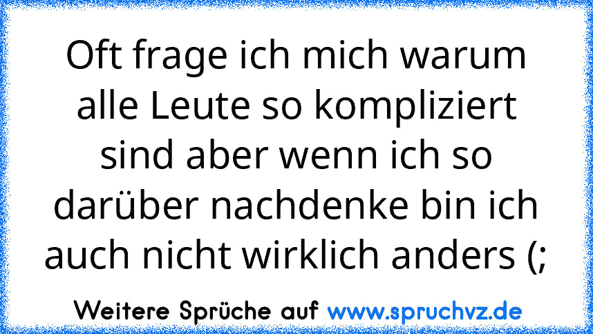 Oft frage ich mich warum alle Leute so kompliziert sind aber wenn ich so darüber nachdenke bin ich auch nicht wirklich anders (;