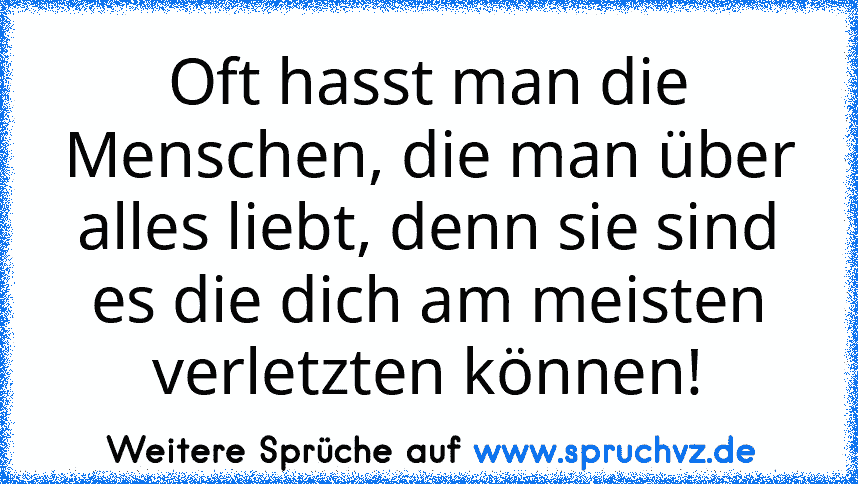 Oft hasst man die Menschen, die man über alles liebt, denn sie sind es die dich am meisten verletzten können!