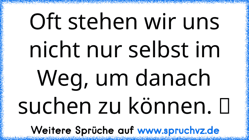 Oft stehen wir uns nicht nur selbst im Weg, um danach suchen zu können. ☆