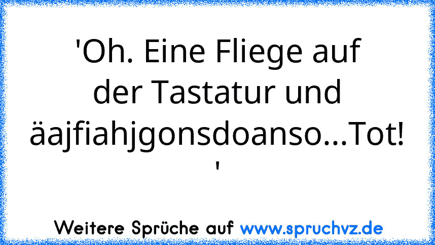 'Oh. Eine Fliege auf der Tastatur und äajfiahjgonsdoanso...Tot! '