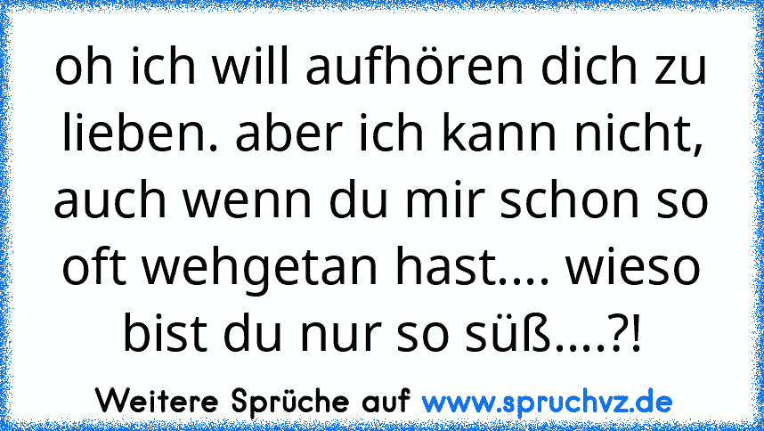 oh ich will aufhören dich zu lieben. aber ich kann nicht, auch wenn du mir schon so oft wehgetan hast.... wieso bist du nur so süß....?!