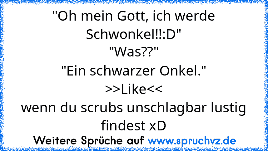 "Oh mein Gott, ich werde Schwonkel!!:D"
"Was??"
"Ein schwarzer Onkel."
>>Like