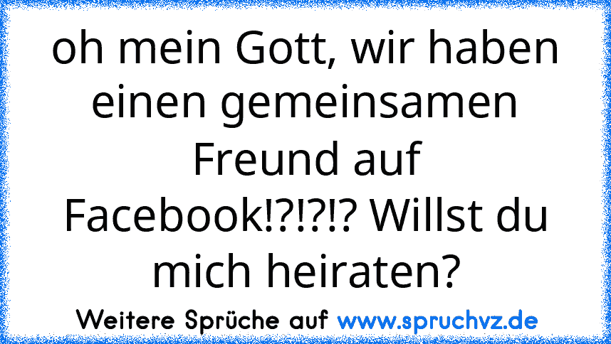 oh mein Gott, wir haben einen gemeinsamen Freund auf Facebook!?!?!? Willst du mich heiraten?