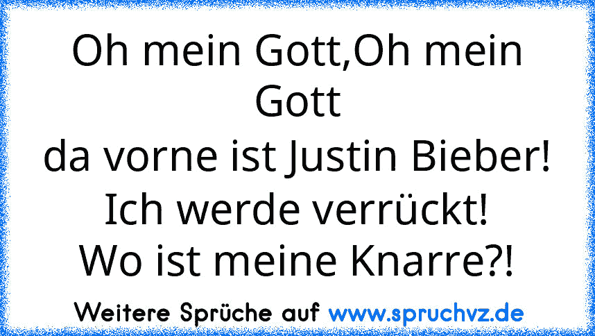 Oh mein Gott,Oh mein Gott
da vorne ist Justin Bieber! Ich werde verrückt!
Wo ist meine Knarre?!