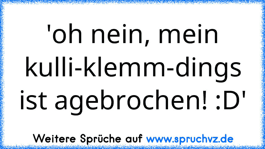 'oh nein, mein kulli-klemm-dings ist agebrochen! :D'