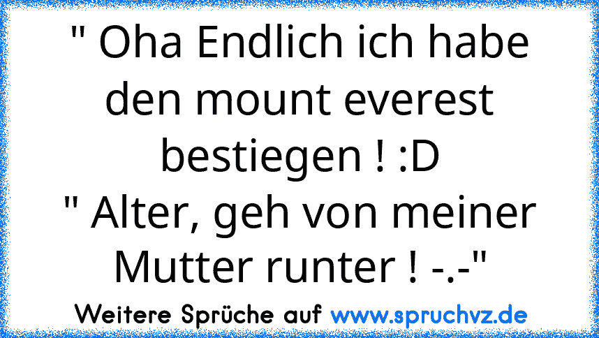 " Oha Endlich ich habe den mount everest bestiegen ! :D
" Alter, geh von meiner Mutter runter ! -.-"