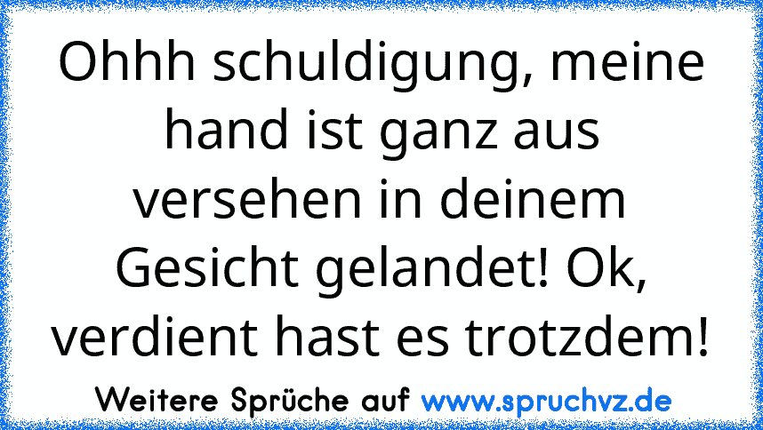 Ohhh schuldigung, meine hand ist ganz aus versehen in deinem Gesicht gelandet! Ok, verdient hast es trotzdem!