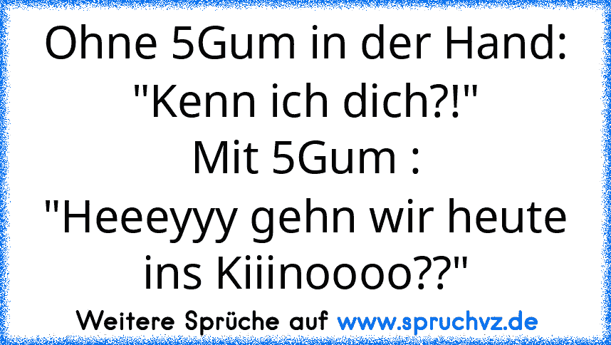 Ohne 5Gum in der Hand:
"Kenn ich dich?!"
Mit 5Gum :
"Heeeyyy gehn wir heute ins Kiiinoooo??"