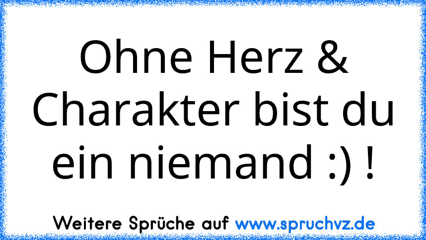 Ohne Herz & Charakter bist du ein niemand :) !