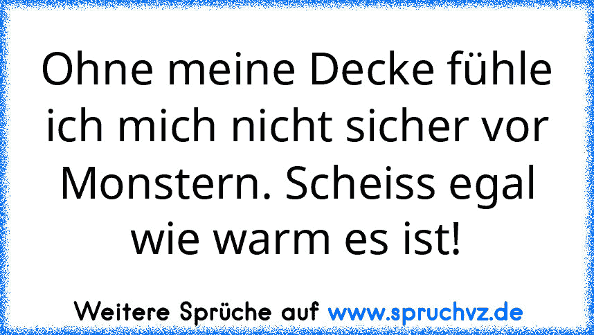 Ohne meine Decke fühle ich mich nicht sicher vor Monstern. Scheiss egal wie warm es ist!