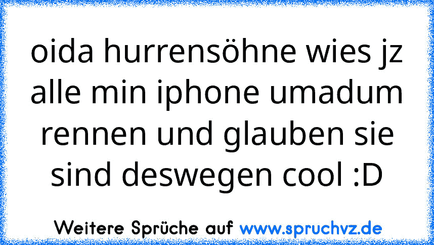 oida hurrensöhne wies jz alle min iphone umadum rennen und glauben sie sind deswegen cool :D