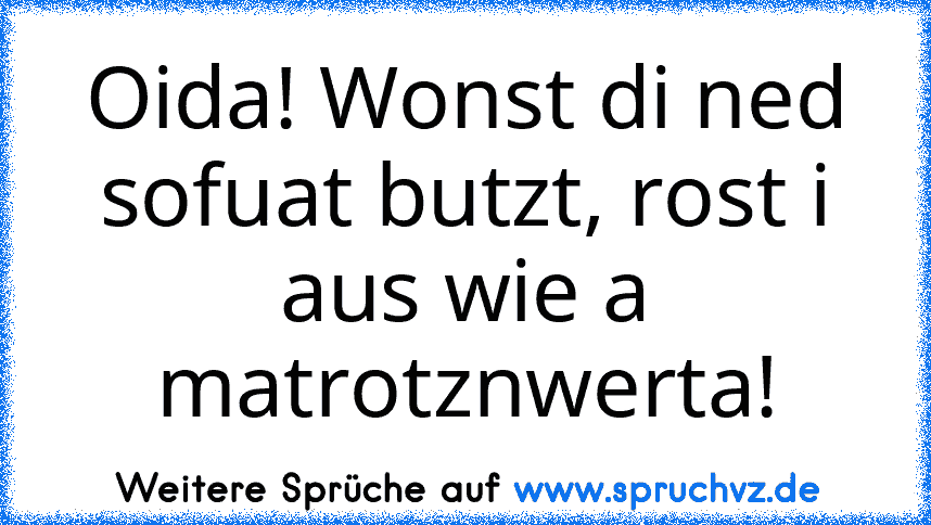 Oida! Wonst di ned sofuat butzt, rost i aus wie a matrotznwerta!