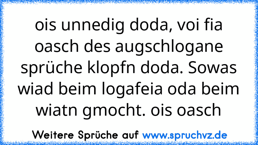 ois unnedig doda, voi fia oasch des augschlogane sprüche klopfn doda. Sowas wiad beim logafeia oda beim wiatn gmocht. ois oasch