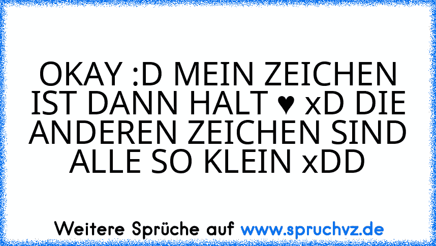 OKAY :D MEIN ZEICHEN IST DANN HALT ♥ xD DIE ANDEREN ZEICHEN SIND ALLE SO KLEIN xDD