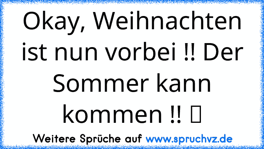 Okay, Weihnachten ist nun vorbei !! Der Sommer kann kommen !! ツ