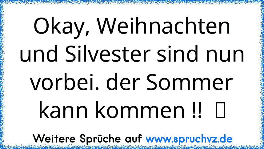 Okay, Weihnachten und Silvester sind nun vorbei. der Sommer kann kommen !!  ☀