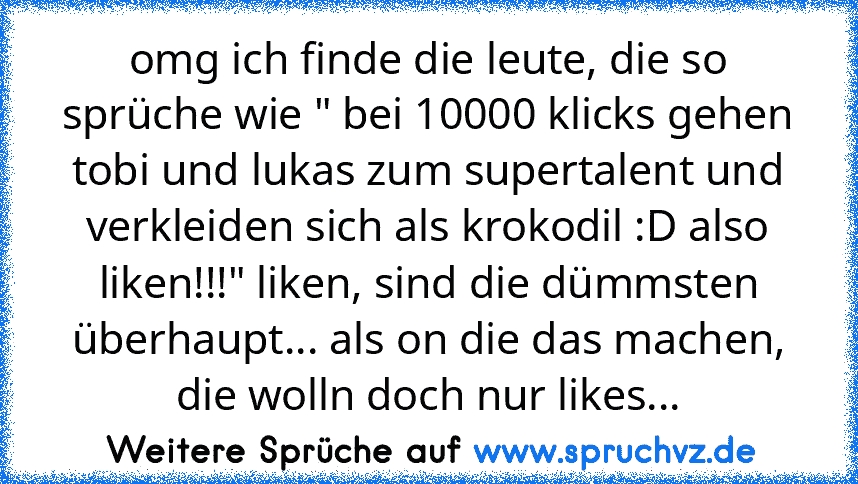 omg ich finde die leute, die so sprüche wie " bei 10000 klicks gehen tobi und lukas zum supertalent und verkleiden sich als krokodil :D also liken!!!" liken, sind die dümmsten überhaupt... als on die das machen, die wolln doch nur likes...