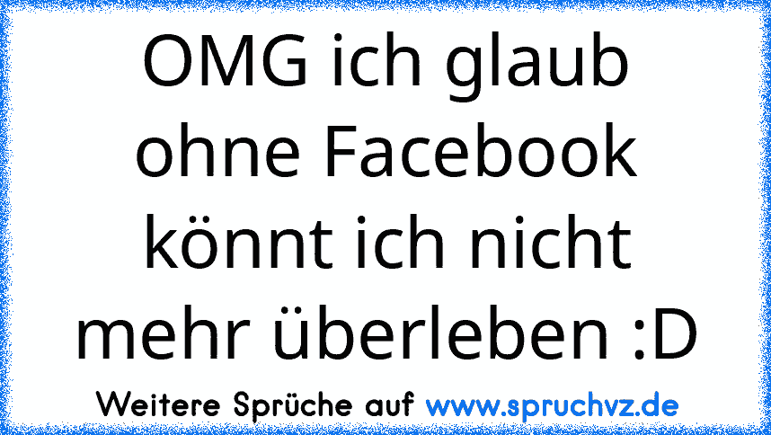 OMG ich glaub ohne Facebook könnt ich nicht mehr überleben :D