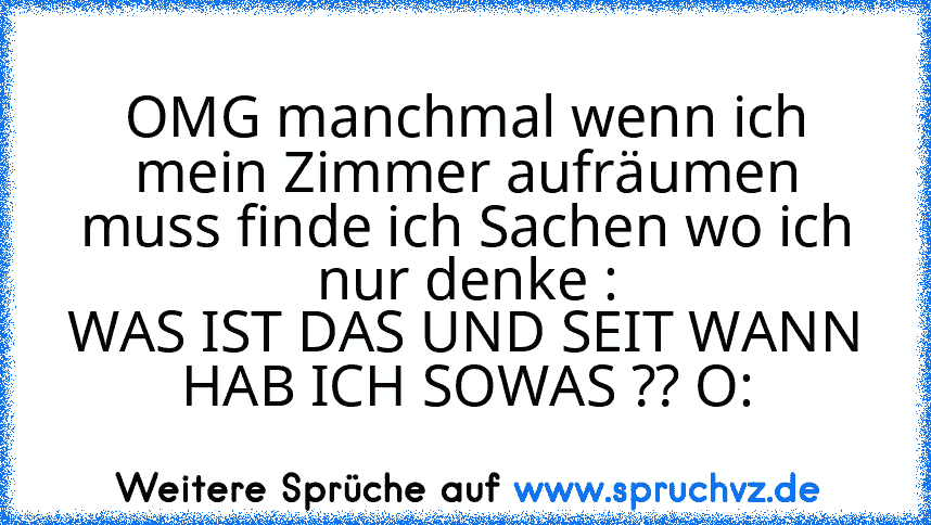 OMG manchmal wenn ich mein Zimmer aufräumen muss finde ich Sachen wo ich nur denke :
WAS IST DAS UND SEIT WANN HAB ICH SOWAS ?? O: