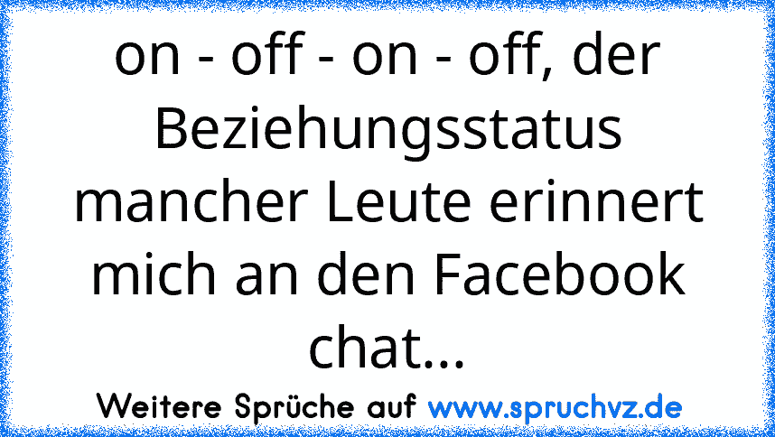 on - off - on - off, der Beziehungsstatus mancher Leute erinnert mich an den Facebook chat...