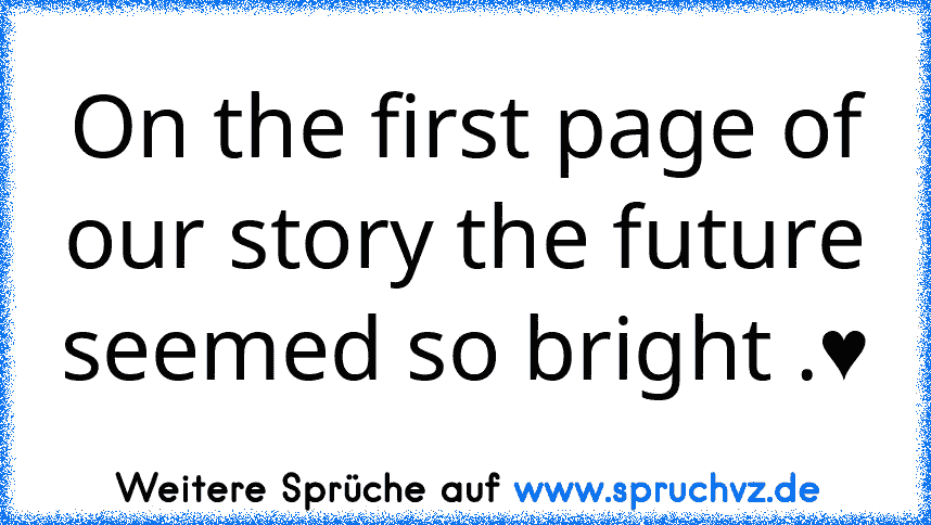 On the first page of our story the future seemed so bright .♥