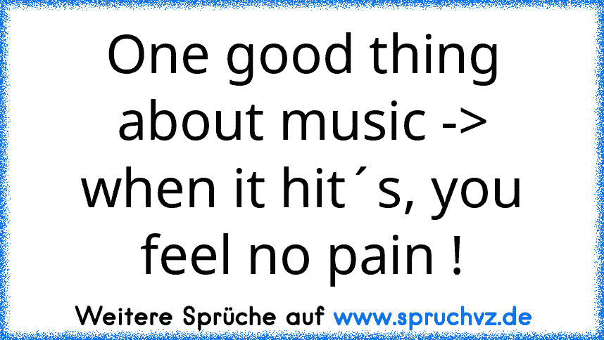 One good thing about music ->
when it hit´s, you feel no pain !