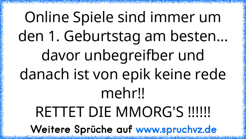 Online Spiele sind immer um den 1. Geburtstag am besten... davor unbegreifber und danach ist von epik keine rede mehr!!
RETTET DIE MMORG'S !!!!!!