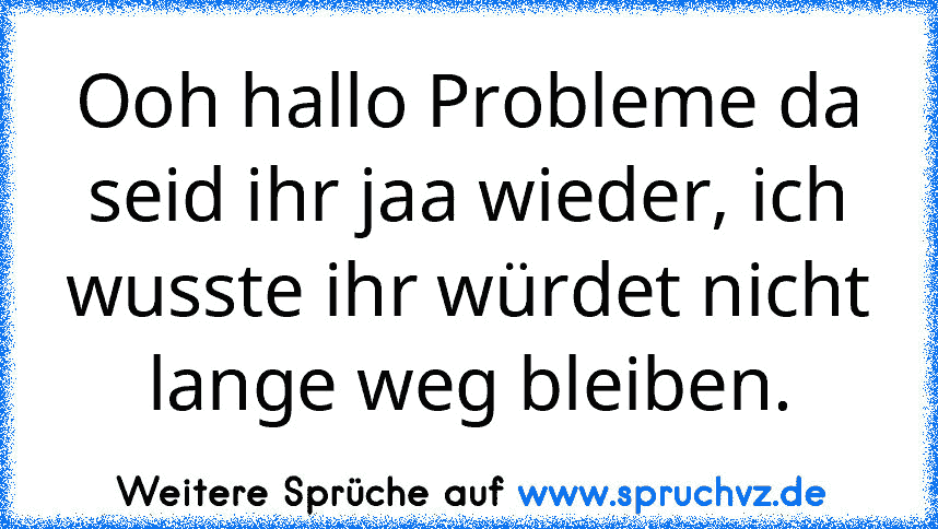 Ooh hallo Probleme da seid ihr jaa wieder, ich wusste ihr würdet nicht lange weg bleiben.