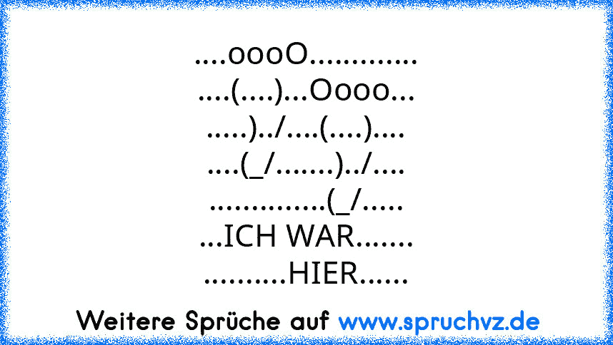 ....oooO.............
....(....)...Oooo...
.....)../....(....)....
....(_/.......)../....
..............(_/.....
...ICH WAR.......
..........HIER......