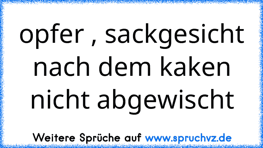 opfer , sackgesicht nach dem kaken nicht abgewischt