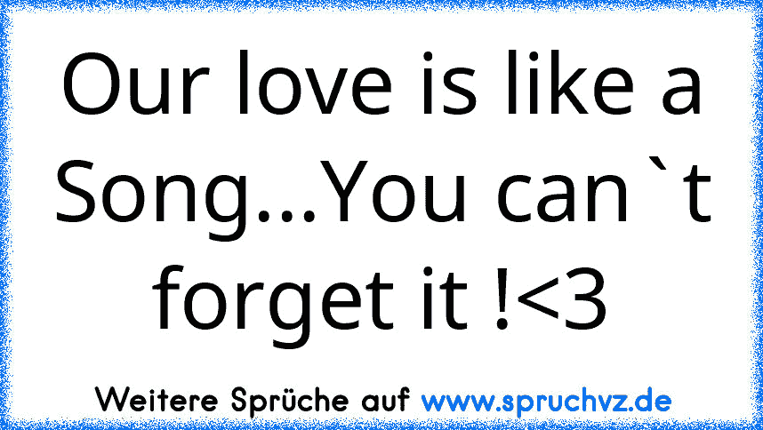 Our love is like a Song...You can`t forget it !