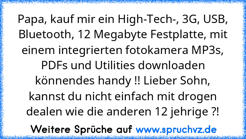 Papa, kauf mir ein High-Tech-, 3G, USB, Bluetooth, 12 Megabyte Festplatte, mit einem integrierten fotokamera MP3s, PDFs und Utilities downloaden könnendes handy !! Lieber Sohn, kannst du nicht einfach mit drogen dealen wie die anderen 12 jehrige ?!