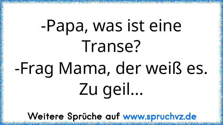 -Papa, was ist eine Transe?
-Frag Mama, der weiß es.
Zu geil...