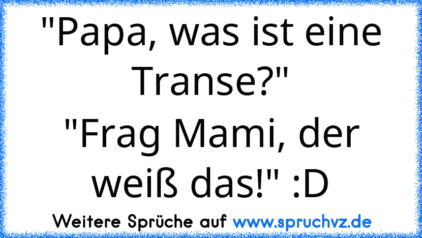 "Papa, was ist eine Transe?"
"Frag Mami, der weiß das!" :D