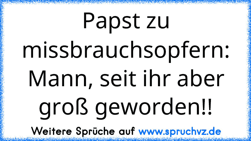 Papst zu missbrauchsopfern: Mann, seit ihr aber groß geworden!!